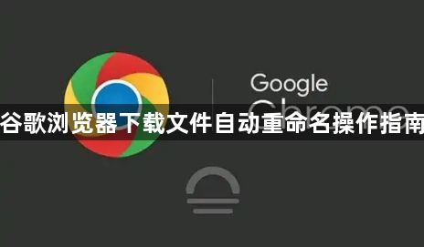 谷歌浏览器下载文件自动重命名操作指南1
