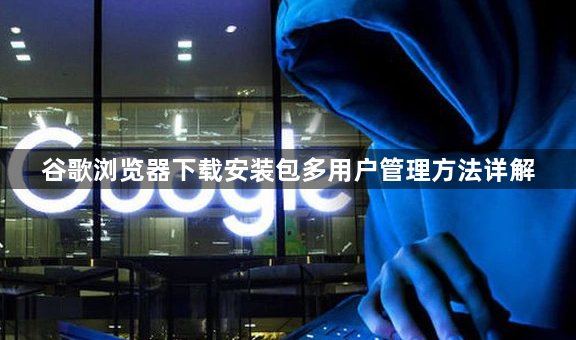 谷歌浏览器下载安装包多用户管理方法详解1