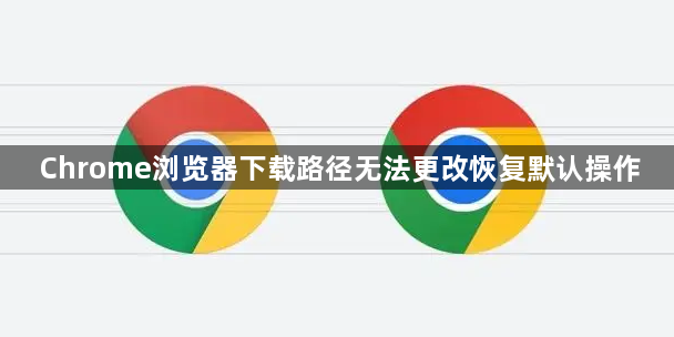 Chrome浏览器下载路径无法更改恢复默认操作1