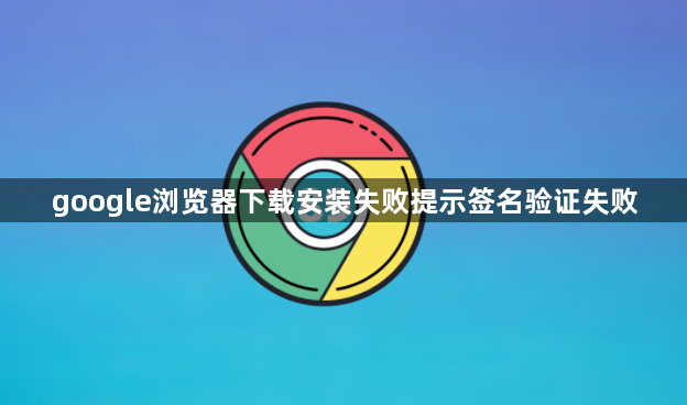 google浏览器下载安装失败提示签名验证失败1