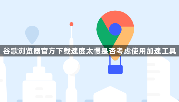 谷歌浏览器官方下载速度太慢是否考虑使用加速工具1