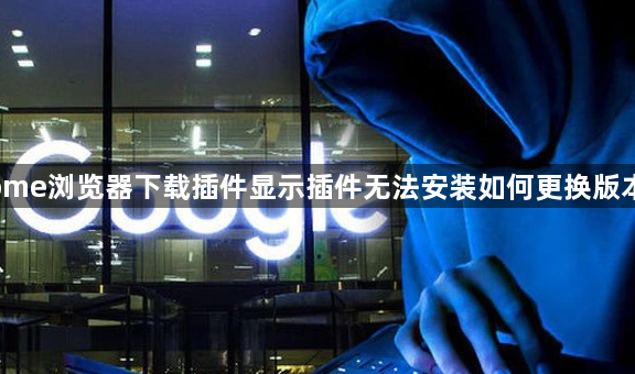 Chrome浏览器下载插件显示插件无法安装如何更换版本尝试1