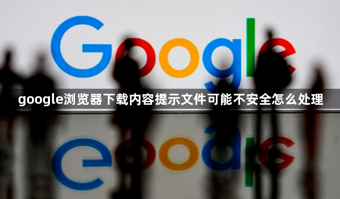 google浏览器下载内容提示文件可能不安全怎么处理1