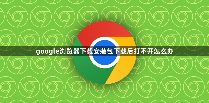 google浏览器下载安装包下载后打不开怎么办1