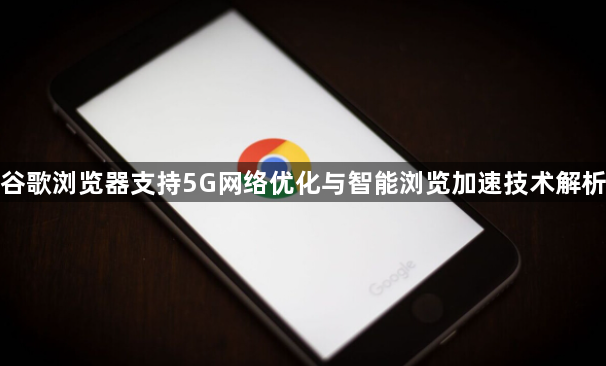 谷歌浏览器支持5G网络优化与智能浏览加速技术解析1