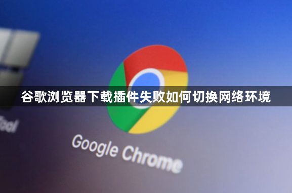 谷歌浏览器下载插件失败如何切换网络环境1