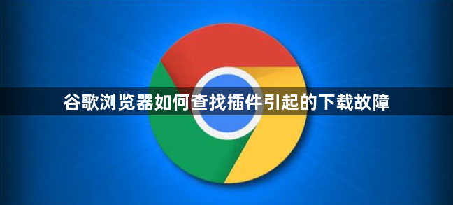 谷歌浏览器如何查找插件引起的下载故障1