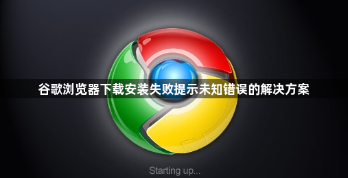 谷歌浏览器下载安装失败提示未知错误的解决方案1