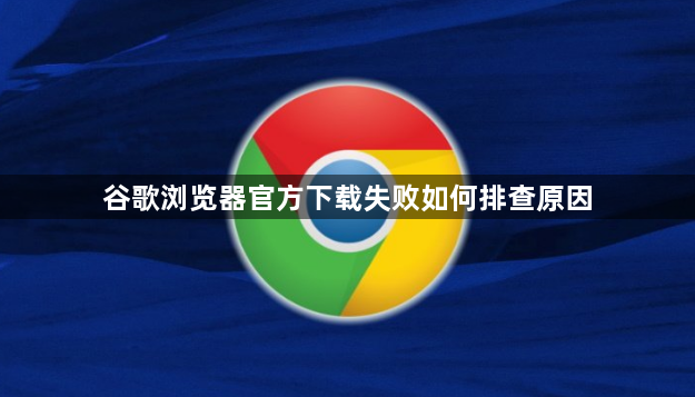 谷歌浏览器官方下载失败如何排查原因1