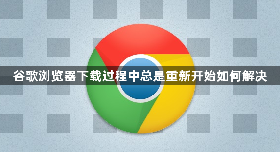 谷歌浏览器下载过程中总是重新开始如何解决1