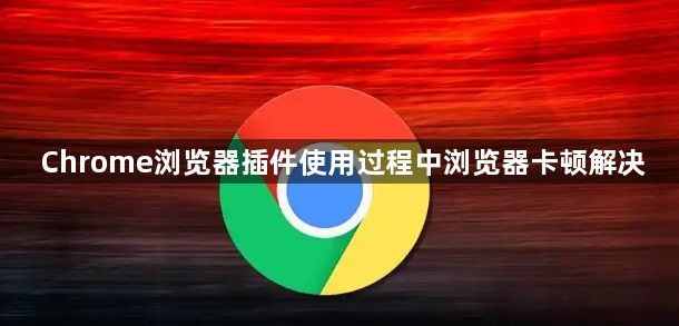 Chrome浏览器插件使用过程中浏览器卡顿解决1