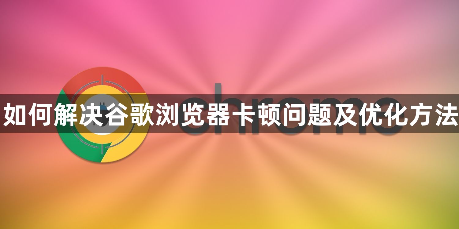 如何解决谷歌浏览器卡顿问题及优化方法1