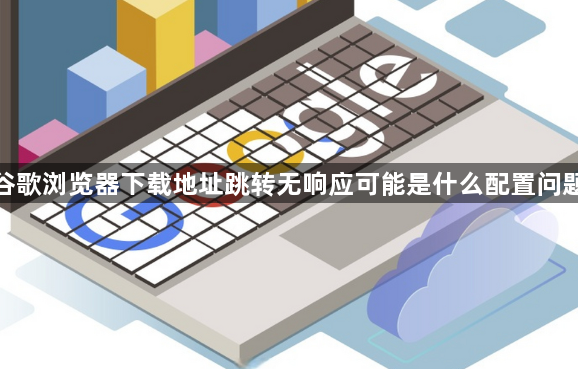谷歌浏览器下载地址跳转无响应可能是什么配置问题1