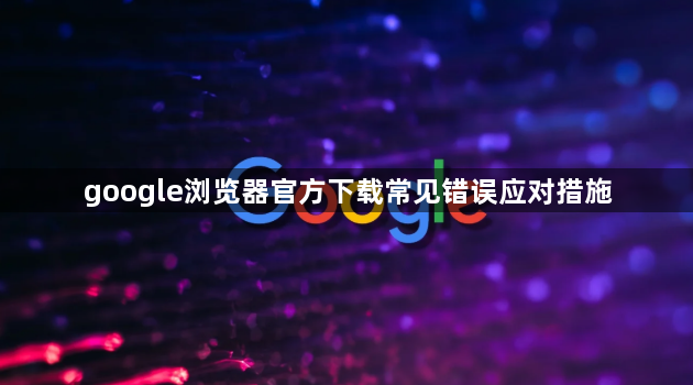 google浏览器官方下载常见错误应对措施1