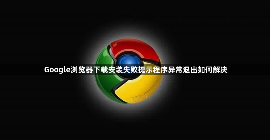Google浏览器下载安装失败提示程序异常退出如何解决1