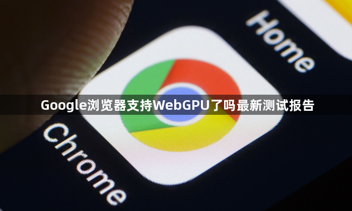 Google浏览器支持WebGPU了吗最新测试报告1