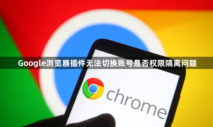 Google浏览器插件无法切换账号是否权限隔离问题1
