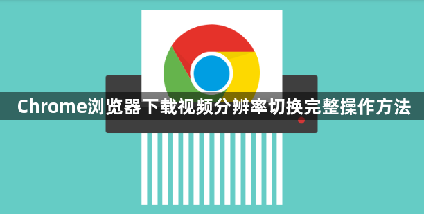 Chrome浏览器下载视频分辨率切换完整操作方法1