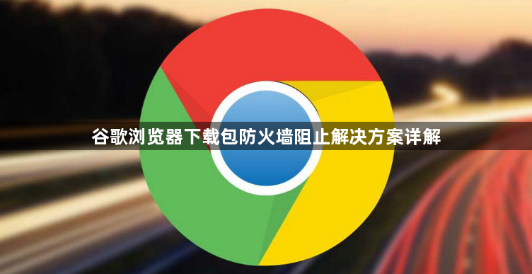 谷歌浏览器下载包防火墙阻止解决方案详解1