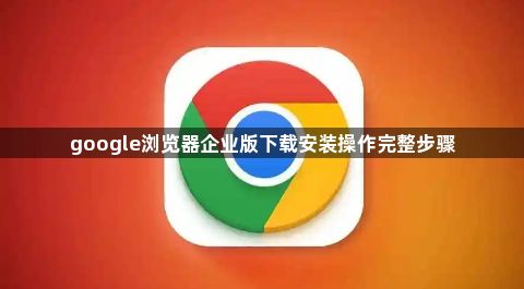 google浏览器企业版下载安装操作完整步骤1