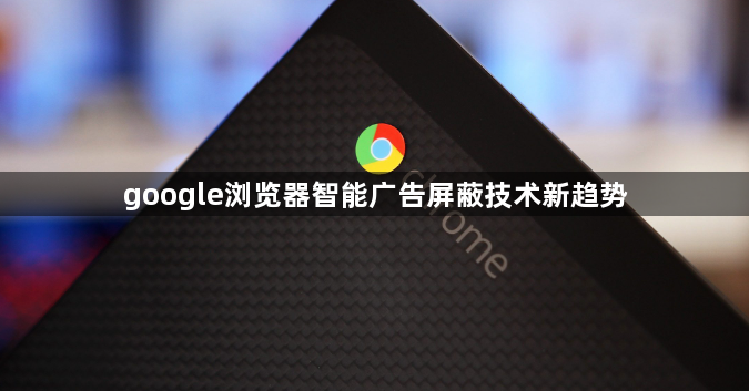 google浏览器智能广告屏蔽技术新趋势1