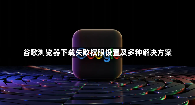 谷歌浏览器下载失败权限设置及多种解决方案1