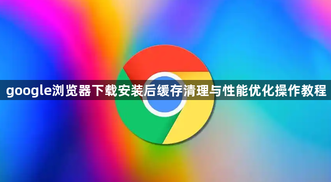 google浏览器下载安装后缓存清理与性能优化操作教程1