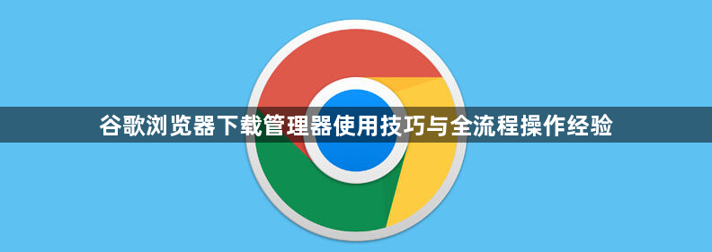 谷歌浏览器下载管理器使用技巧与全流程操作经验1