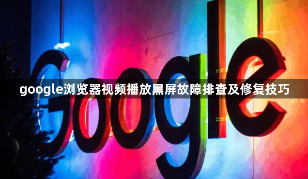 google浏览器视频播放黑屏故障排查及修复技巧1