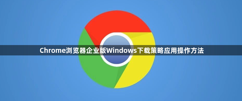 Chrome浏览器企业版Windows下载策略应用操作方法1