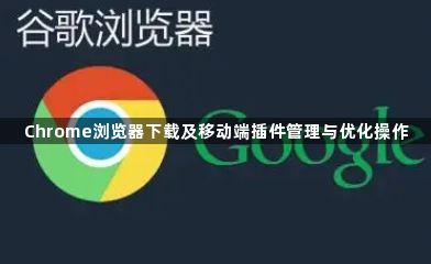 Chrome浏览器下载及移动端插件管理与优化操作1