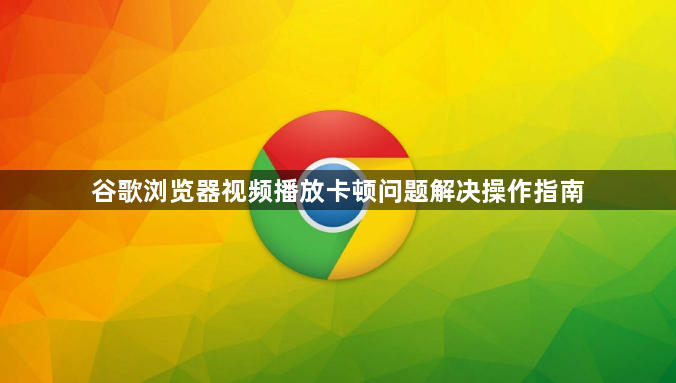 谷歌浏览器视频播放卡顿问题解决操作指南1