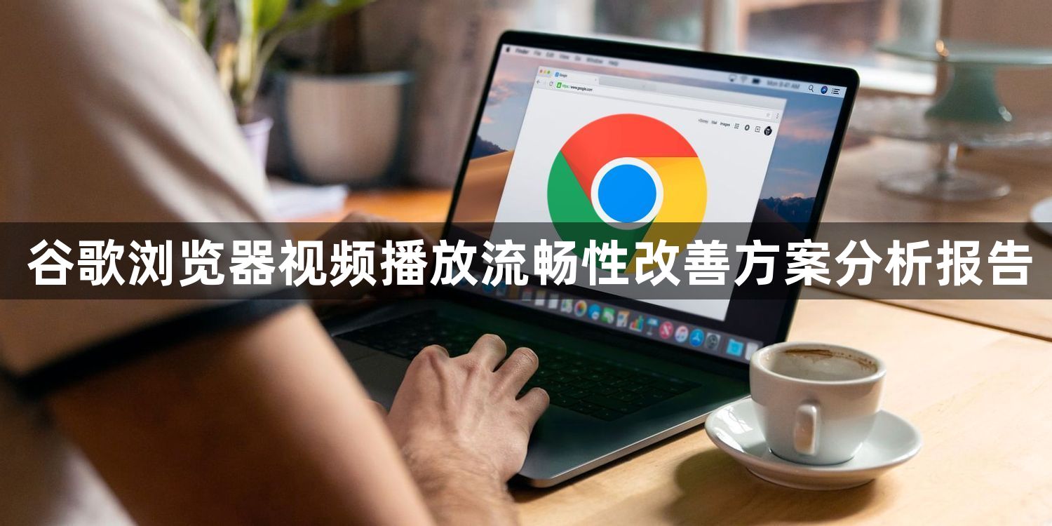 谷歌浏览器视频播放流畅性改善方案分析报告1