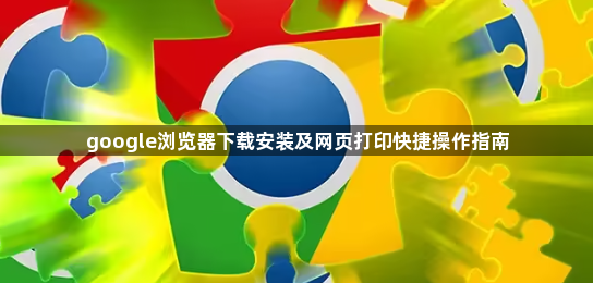 google浏览器下载安装及网页打印快捷操作指南1