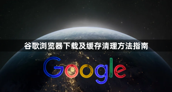 谷歌浏览器下载及缓存清理方法指南1