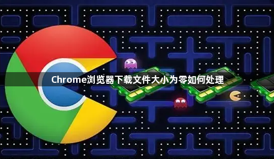 Chrome浏览器下载文件大小为零如何处理1