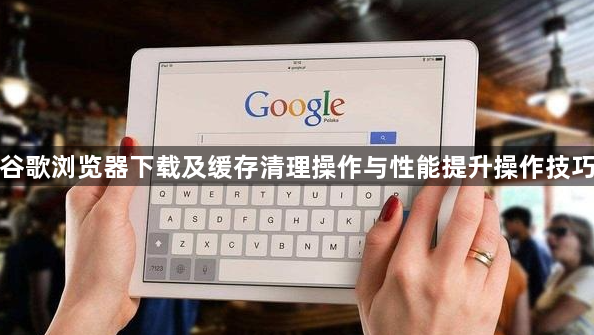 谷歌浏览器下载及缓存清理操作与性能提升操作技巧1