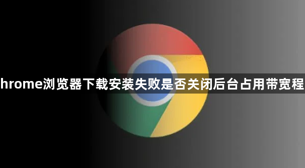 Chrome浏览器下载安装失败是否关闭后台占用带宽程序1