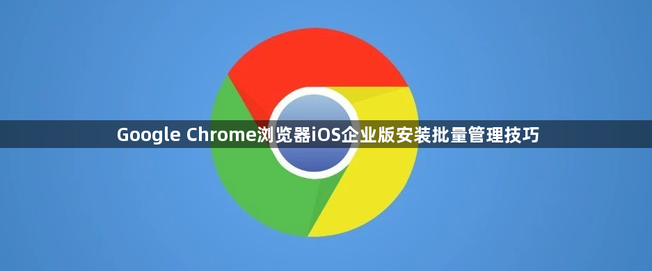 Google Chrome浏览器iOS企业版安装批量管理技巧1