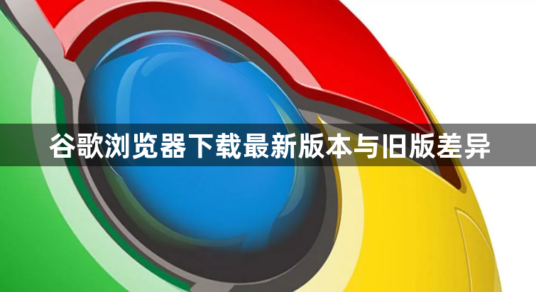 谷歌浏览器下载最新版本与旧版差异1