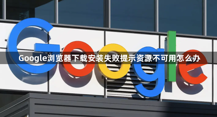 Google浏览器下载安装失败提示资源不可用怎么办1