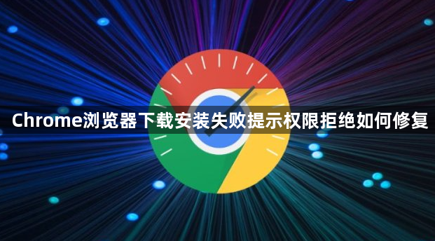 Chrome浏览器下载安装失败提示权限拒绝如何修复1