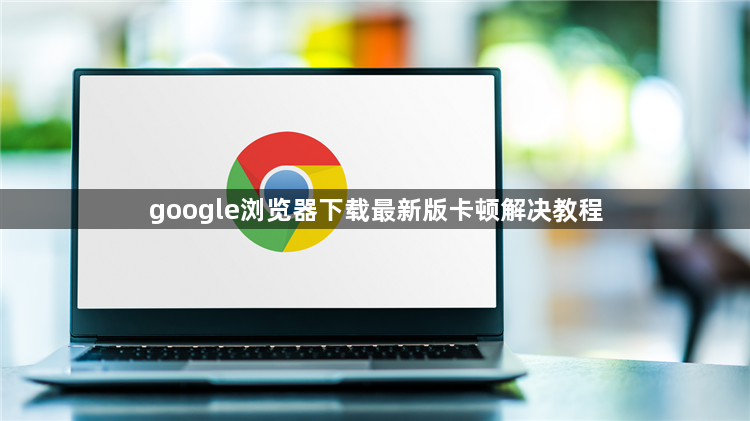google浏览器下载最新版卡顿解决教程1