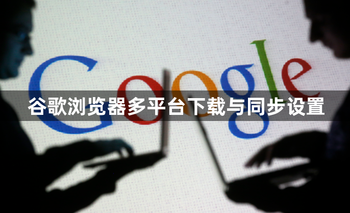 谷歌浏览器多平台下载与同步设置1