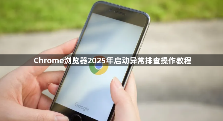 Chrome浏览器2025年启动异常排查操作教程1