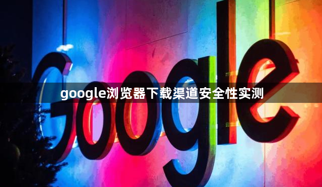 google浏览器下载渠道安全性实测1