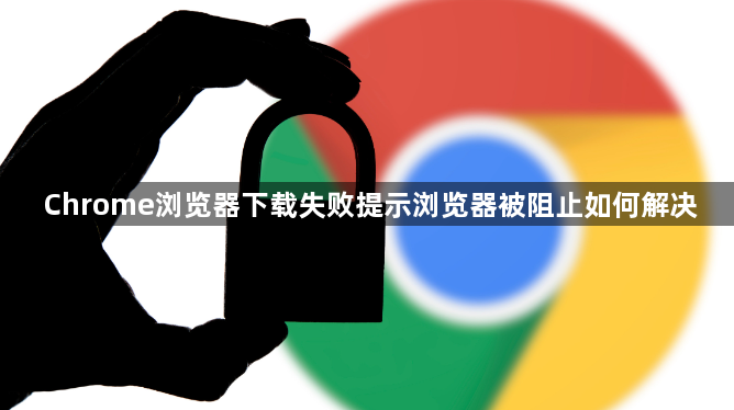 Chrome浏览器下载失败提示浏览器被阻止如何解决1