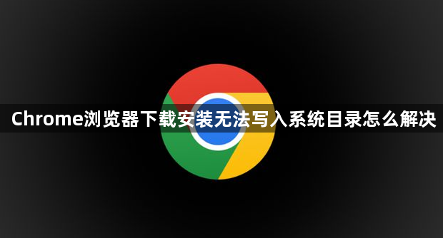 Chrome浏览器下载安装无法写入系统目录怎么解决1