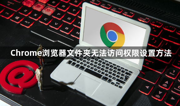 Chrome浏览器文件夹无法访问权限设置方法1