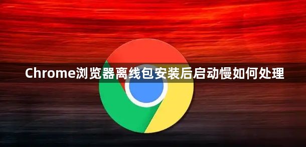 Chrome浏览器离线包安装后启动慢如何处理1